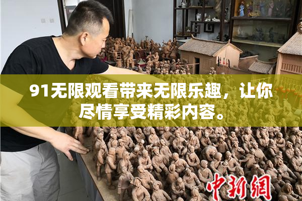 91无限观看带来无限乐趣，让你尽情享受精彩内容。