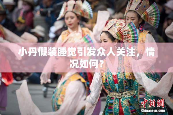 小丹假装睡觉引发众人关注，情况如何？