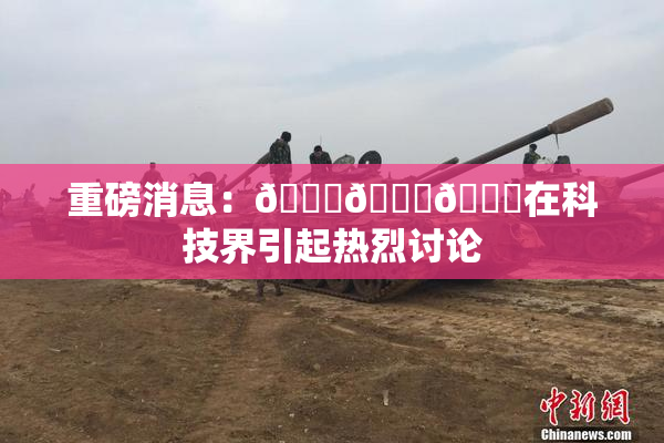 重磅消息：🍆🍑🔞在科技界引起热烈讨论