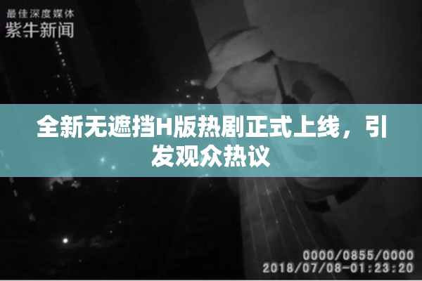 全新无遮挡H版热剧正式上线，引发观众热议