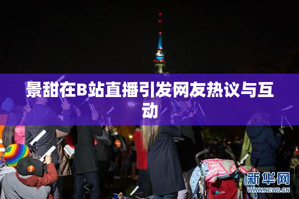 景甜在B站直播引发网友热议与互动
