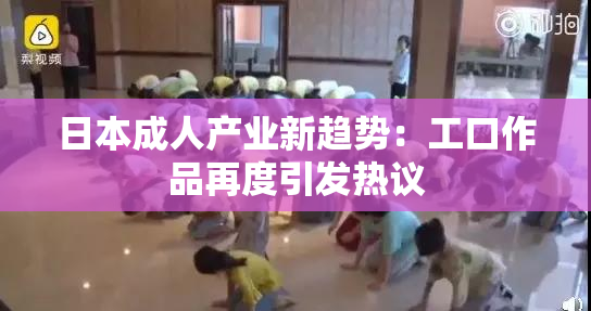 日本成人产业新趋势：工口作品再度引发热议