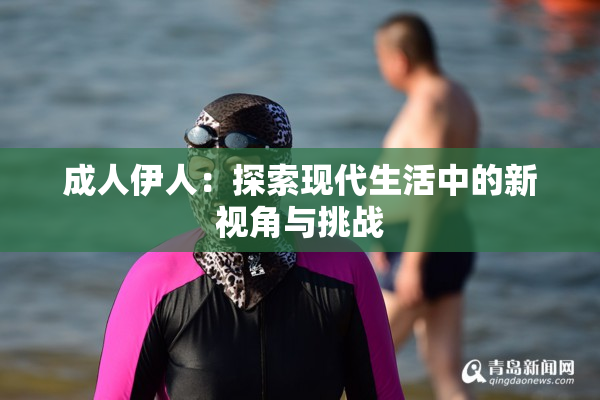成人伊人：探索现代生活中的新视角与挑战