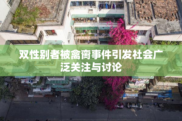 双性别者被禽脔事件引发社会广泛关注与讨论