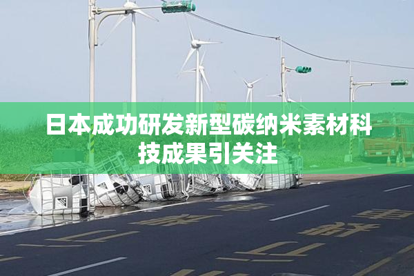 日本成功研发新型碳纳米素材科技成果引关注