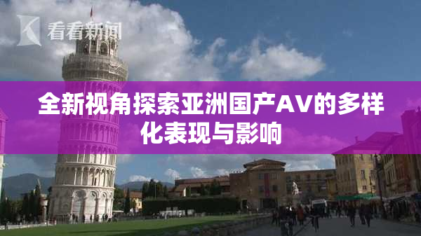 全新视角探索亚洲国产AV的多样化表现与影响
