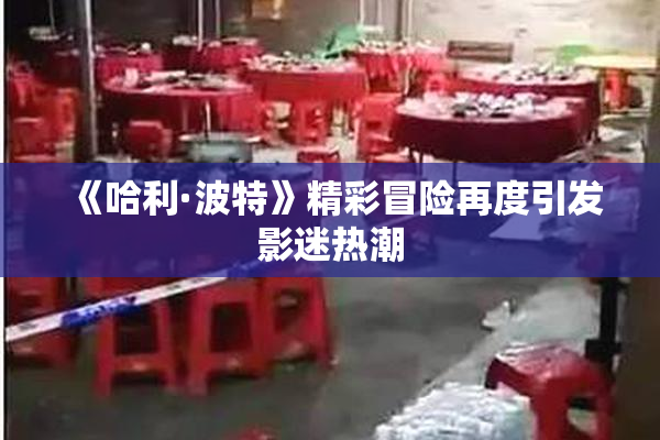 《哈利·波特》精彩冒险再度引发影迷热潮