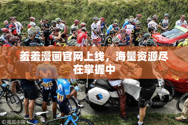 羞羞漫画官网上线，海量资源尽在掌握中