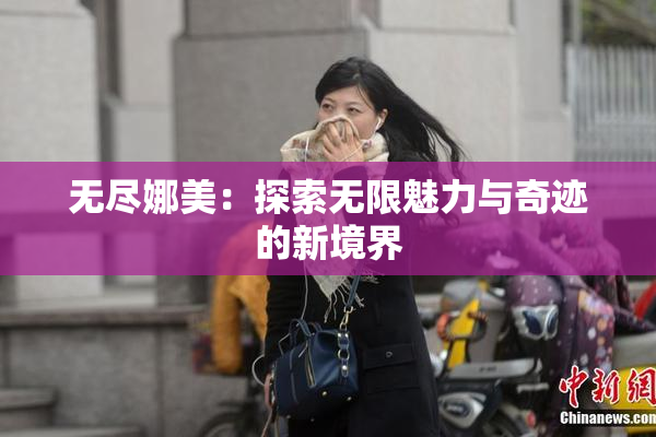 无尽娜美：探索无限魅力与奇迹的新境界