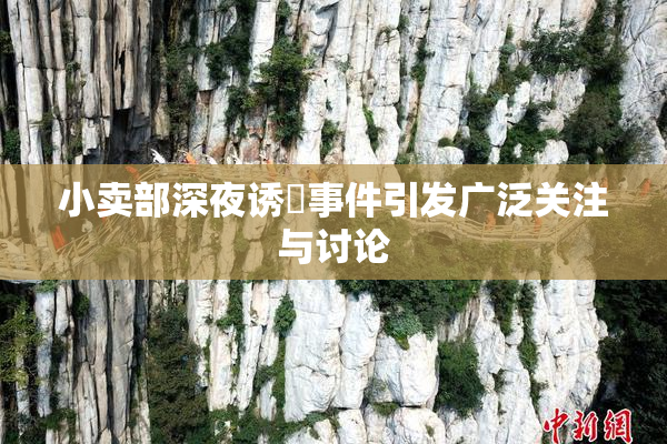 小卖部深夜诱奷事件引发广泛关注与讨论
