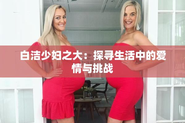白洁少妇之大：探寻生活中的爱情与挑战