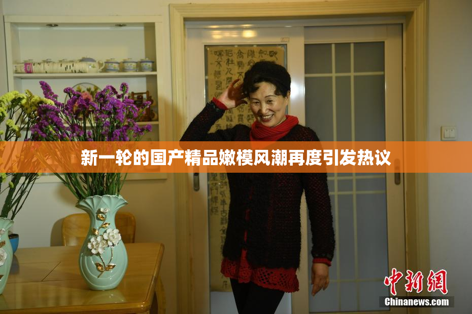 新一轮的国产精品嫩模风潮再度引发热议