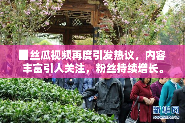 ▉丝瓜视频再度引发热议，内容丰富引人关注，粉丝持续增长。