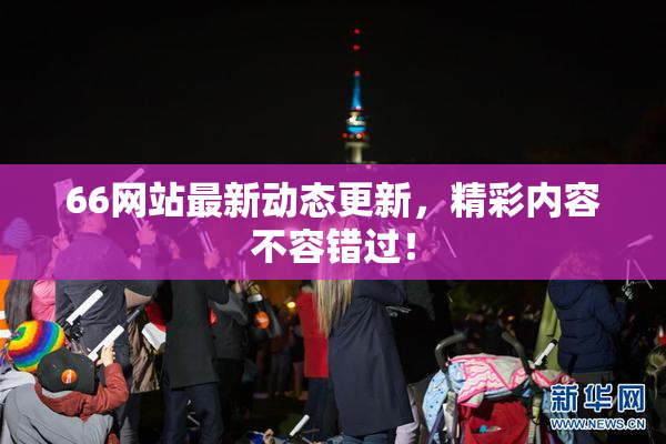 66网站最新动态更新，精彩内容不容错过！