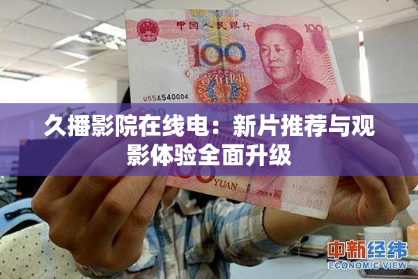 久播影院在线电：新片推荐与观影体验全面升级