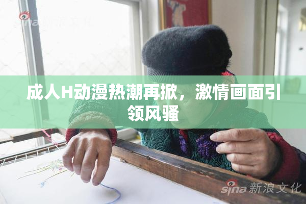 成人H动漫热潮再掀，激情画面引领风骚
