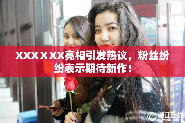 XXXⅩXX亮相引发热议，粉丝纷纷表示期待新作！