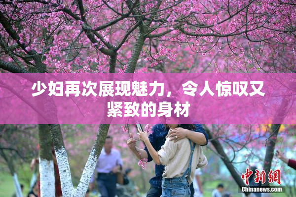 少妇再次展现魅力，令人惊叹又紧致的身材