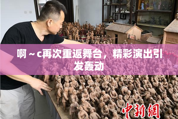 啊～c再次重返舞台，精彩演出引发轰动