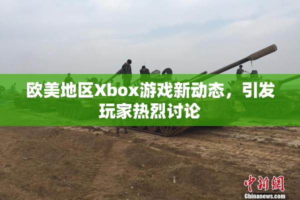 欧美地区Xbox游戏新动态，引发玩家热烈讨论