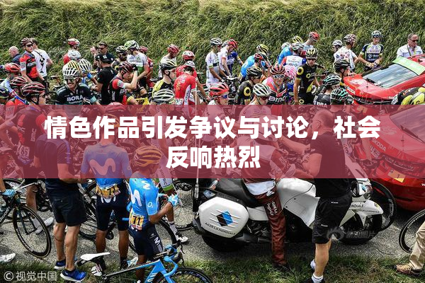 情色作品引发争议与讨论，社会反响热烈