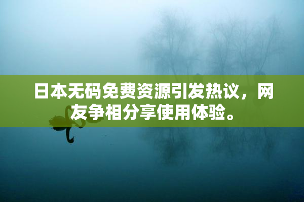 日本无码免费资源引发热议，网友争相分享使用体验。