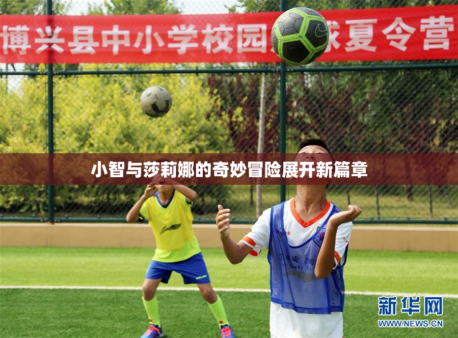 小智与莎莉娜的奇妙冒险展开新篇章