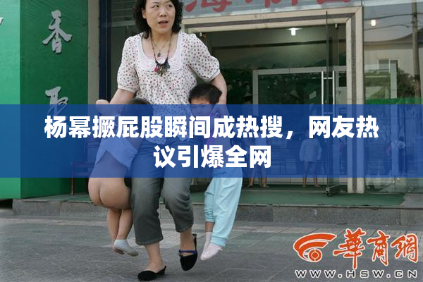 杨幂撅屁股瞬间成热搜，网友热议引爆全网