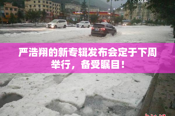 严浩翔的新专辑发布会定于下周举行，备受瞩目！