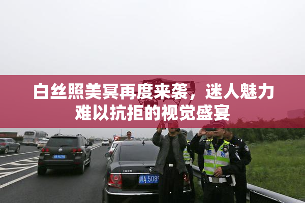 白丝照美冥再度来袭，迷人魅力难以抗拒的视觉盛宴