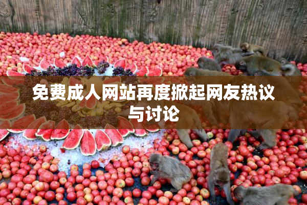 免费成人网站再度掀起网友热议与讨论