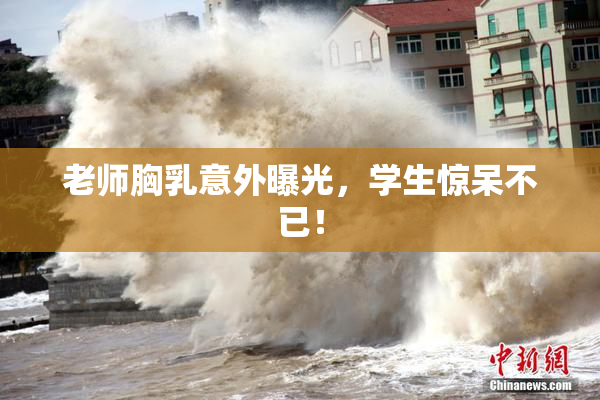 老师胸乳意外曝光，学生惊呆不已！