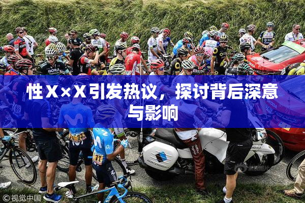 性Ⅹ×Ⅹ引发热议，探讨背后深意与影响