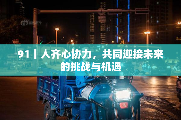 91丨人齐心协力，共同迎接未来的挑战与机遇