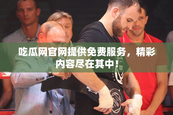 吃瓜网官网提供免费服务，精彩内容尽在其中！