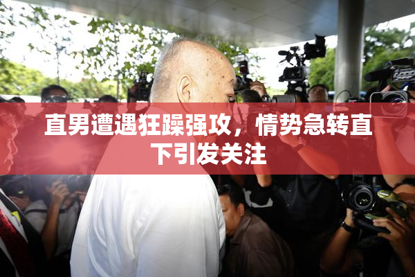 直男遭遇狂躁强攻，情势急转直下引发关注