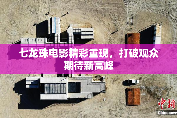 七龙珠电影精彩重现，打破观众期待新高峰