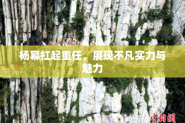 杨幂扛起重任，展现不凡实力与魅力
