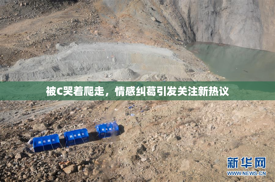 被C哭着爬走，情感纠葛引发关注新热议