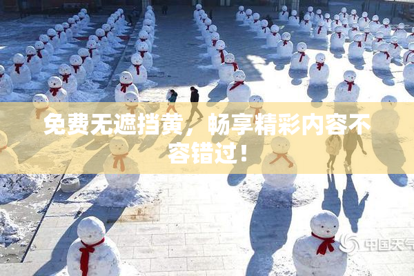 免费无遮挡黄，畅享精彩内容不容错过！