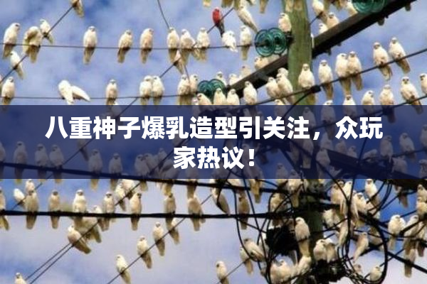 八重神子爆乳造型引关注，众玩家热议！