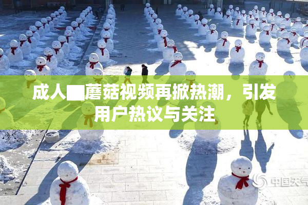成人▇蘑菇视频再掀热潮，引发用户热议与关注