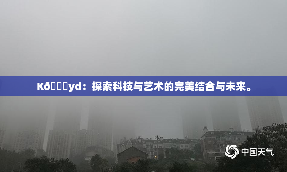 K🈚yd：探索科技与艺术的完美结合与未来。