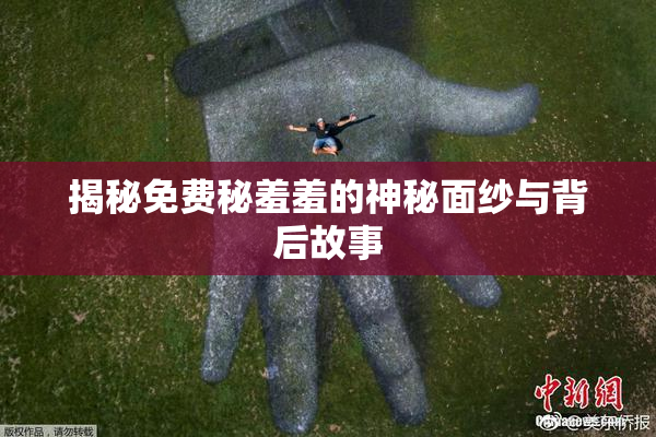 揭秘免费秘羞羞的神秘面纱与背后故事