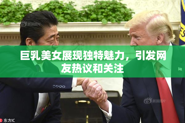 巨乳美女展现独特魅力，引发网友热议和关注