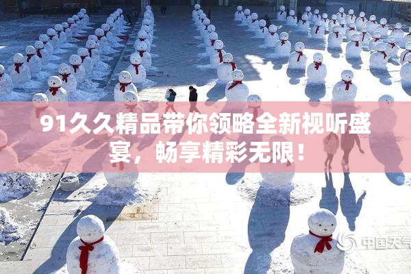 91久久精品带你领略全新视听盛宴，畅享精彩无限！