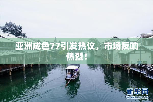 亚洲成色77引发热议，市场反响热烈！