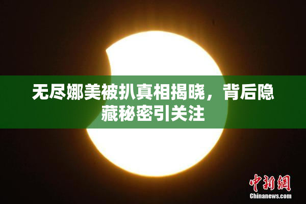 无尽娜美被扒真相揭晓，背后隐藏秘密引关注
