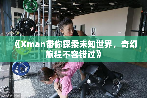 《Xman带你探索未知世界，奇幻旅程不容错过》