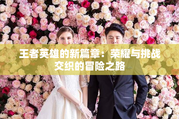 王者英雄的新篇章：荣耀与挑战交织的冒险之路